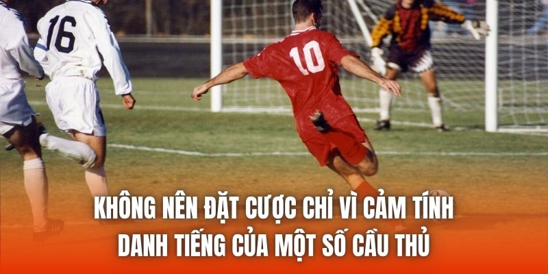 Không nên đặt cược chỉ vì cảm tính, danh tiếng của một số cầu thủ